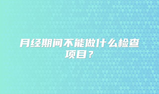 月经期间不能做什么检查项目?