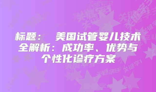 标题： 美国试管婴儿技术全解析：成功率、优势与个性化诊疗方案
