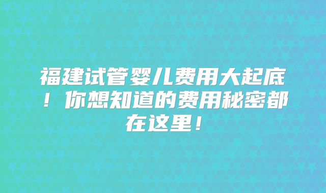 福建试管婴儿费用大起底！你想知道的费用秘密都在这里！