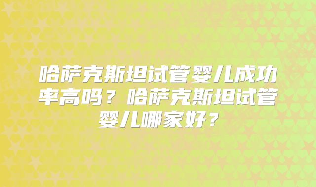 哈萨克斯坦试管婴儿成功率高吗？哈萨克斯坦试管婴儿哪家好？