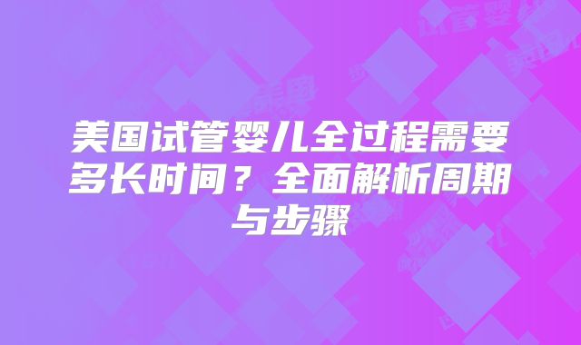 美国试管婴儿全过程需要多长时间?全面解析周期与步骤