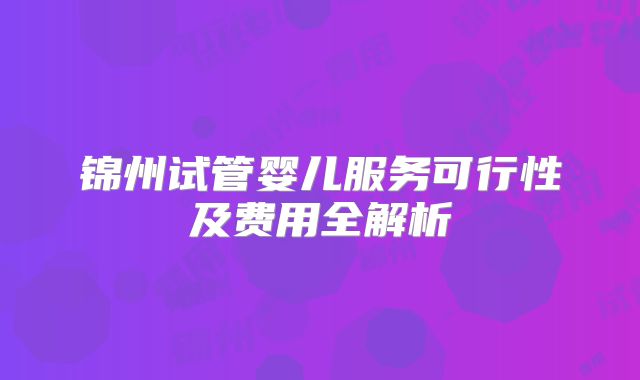 锦州试管婴儿服务可行性及费用全解析