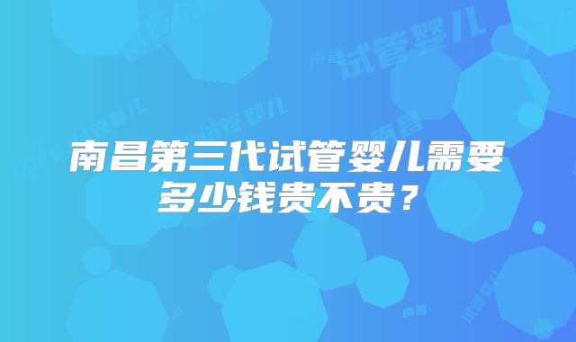 南昌第三代试管婴儿需要多少钱贵不贵？