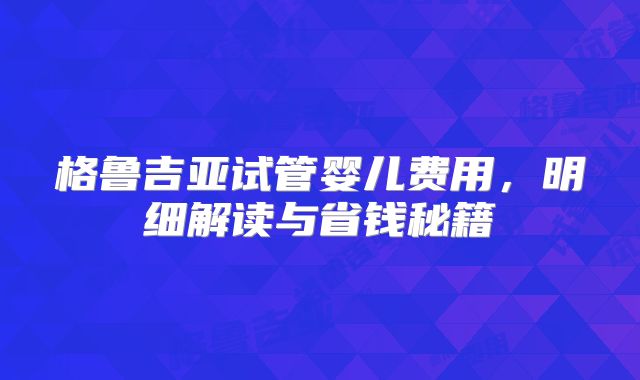 格鲁吉亚试管婴儿费用，明细解读与省钱秘籍