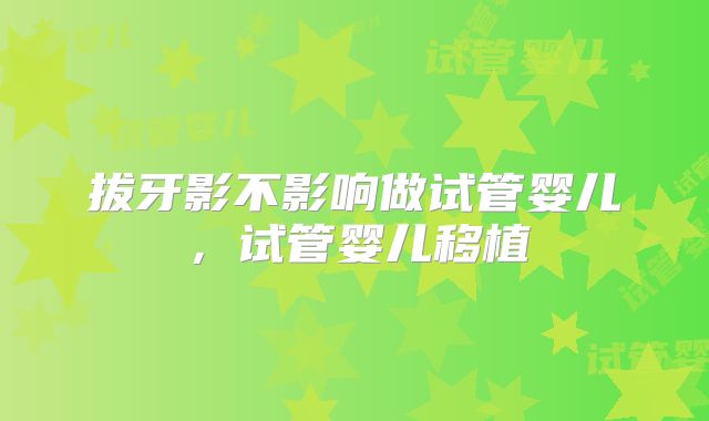 拔牙影不影响做试管婴儿，试管婴儿移植