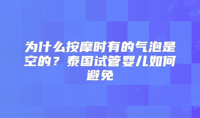 为什么按摩时有的气泡是空的？泰国试管婴儿如何避免