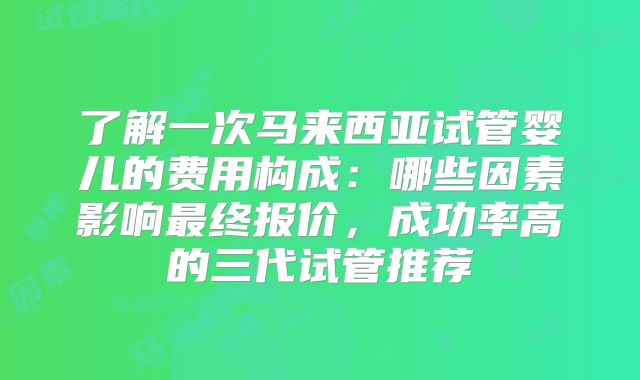 了解一次马来西亚试管婴儿的费用构成：哪些因素影响最终报价，成功率高的三代试管推荐