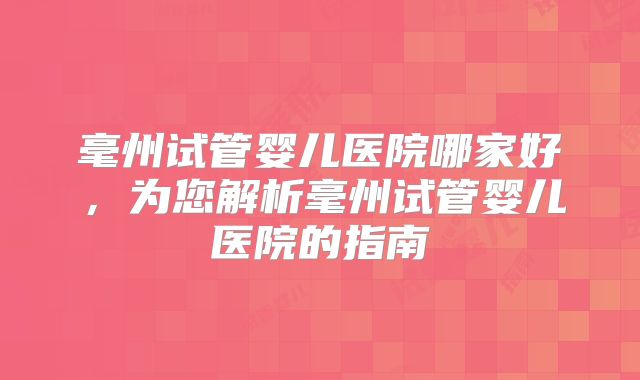毫州试管婴儿医院哪家好，为您解析毫州试管婴儿医院的指南