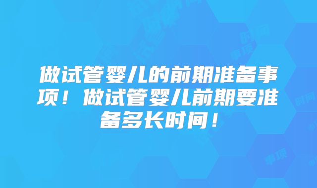 做试管婴儿的前期准备事项!做试管婴儿前期要准备多长时间!