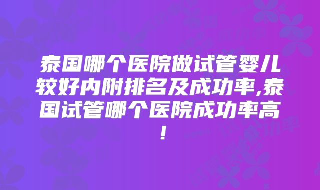 泰国哪个医院做试管婴儿较好内附排名及成功率,泰国试管哪个医院成功率高！
