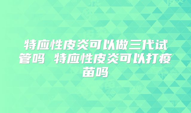 特应性皮炎可以做三代试管吗 特应性皮炎可以打疫苗吗