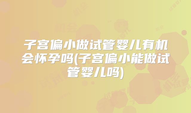 子宫偏小做试管婴儿有机会怀孕吗(子宫偏小能做试管婴儿吗)