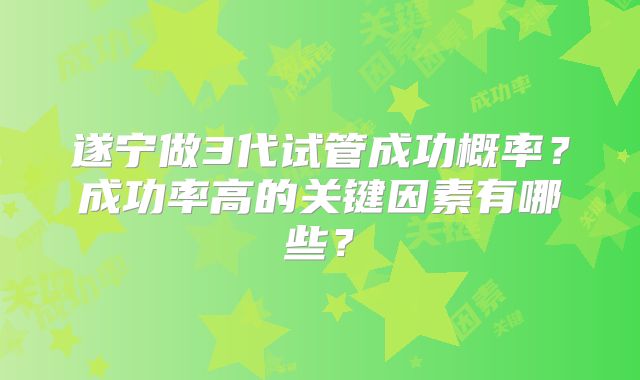 遂宁做3代试管成功概率？成功率高的关键因素有哪些？
