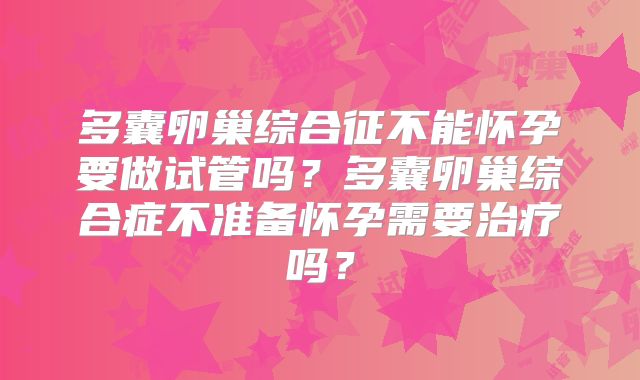 多囊卵巢综合征不能怀孕要做试管吗?多囊卵巢综合症不准备怀孕需要治疗吗?