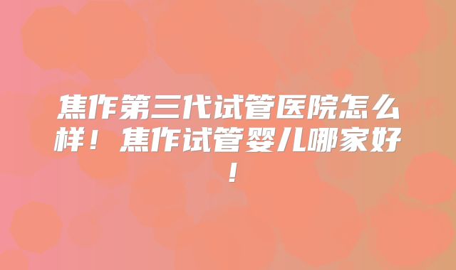 焦作第三代试管医院怎么样!焦作试管婴儿哪家好!