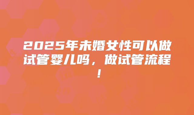 2025年未婚女性可以做试管婴儿吗,做试管流程!