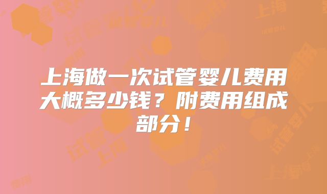 上海做一次试管婴儿费用大概多少钱？附费用组成部分！