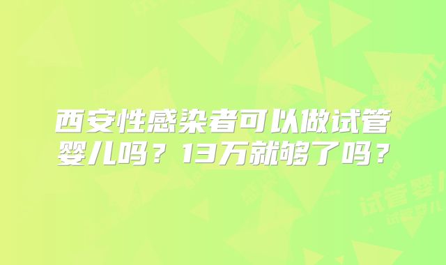 西安性感染者可以做试管婴儿吗？13万就够了吗？