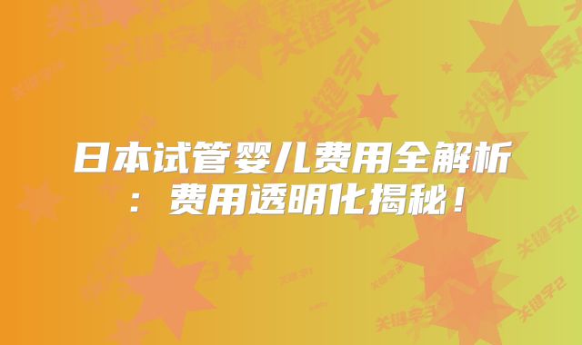日本试管婴儿费用全解析:费用透明化揭秘!