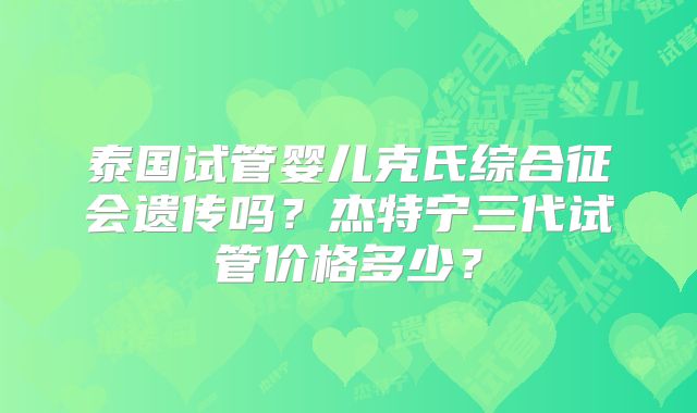 泰国试管婴儿克氏综合征会遗传吗？杰特宁三代试管价格多少？