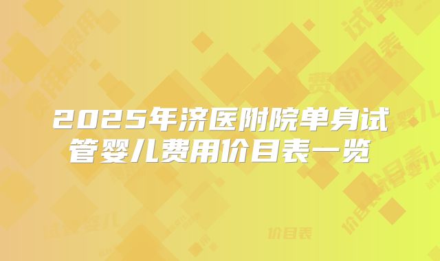 2025年济医附院单身试管婴儿费用价目表一览
