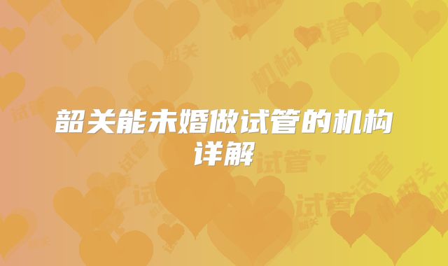 韶关能未婚做试管的机构详解