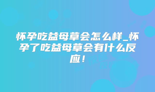 怀孕吃益母草会怎么样_怀孕了吃益母草会有什么反应!