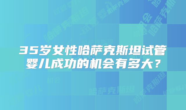 35岁女性哈萨克斯坦试管婴儿成功的机会有多大？
