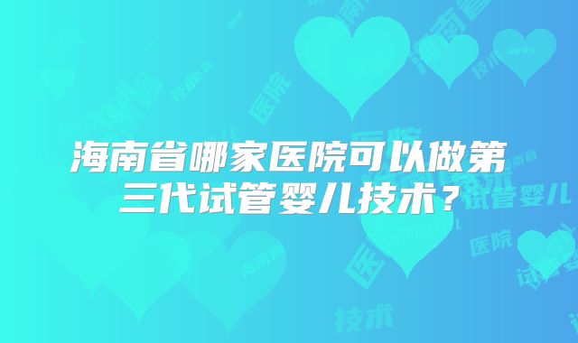 海南省哪家医院可以做第三代试管婴儿技术？
