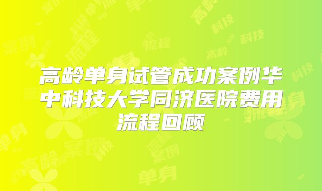 高龄单身试管成功案例华中科技大学同济医院费用流程回顾