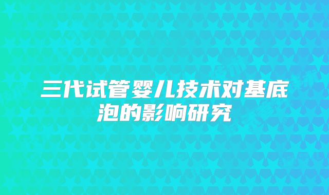 三代试管婴儿技术对基底泡的影响研究