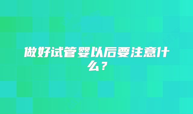做好试管婴以后要注意什么？