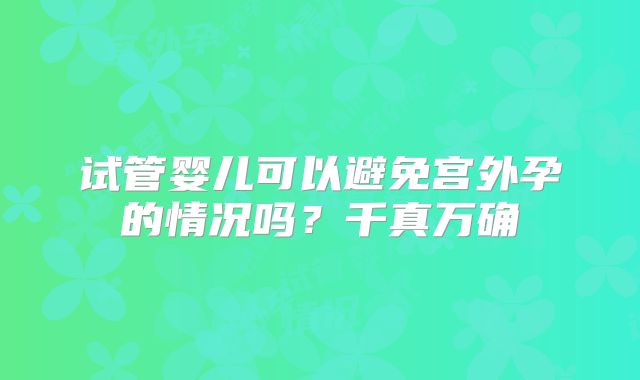试管婴儿可以避免宫外孕的情况吗？千真万确