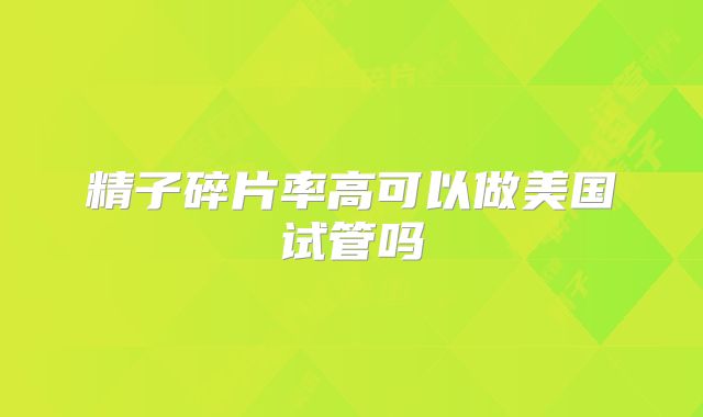 精子碎片率高可以做美国试管吗