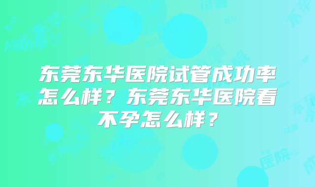 东莞东华医院试管成功率怎么样？东莞东华医院看不孕怎么样？