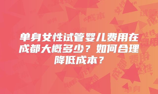 单身女性试管婴儿费用在成都大概多少？如何合理降低成本？