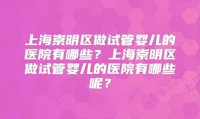 上海崇明区做试管婴儿的医院有哪些？上海崇明区做试管婴儿的医院有哪些呢？