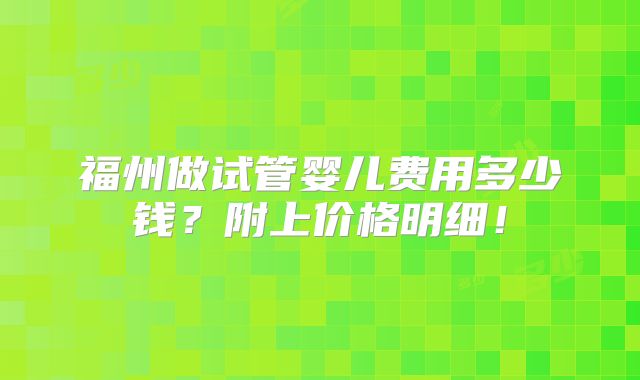 福州做试管婴儿费用多少钱？附上价格明细！