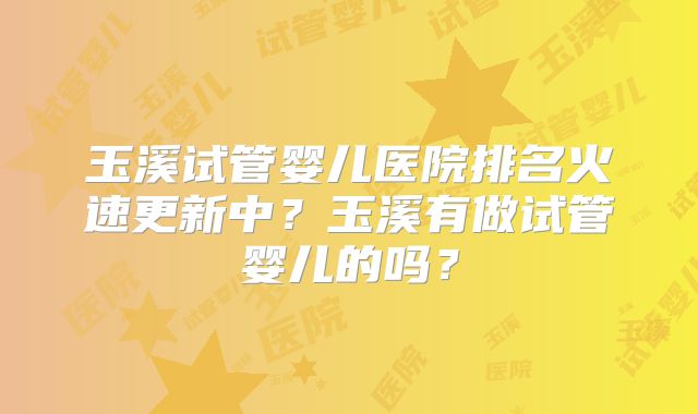 玉溪试管婴儿医院排名火速更新中？玉溪有做试管婴儿的吗？
