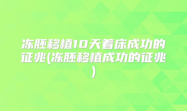 冻胚移植10天着床成功的征兆(冻胚移植成功的征兆)