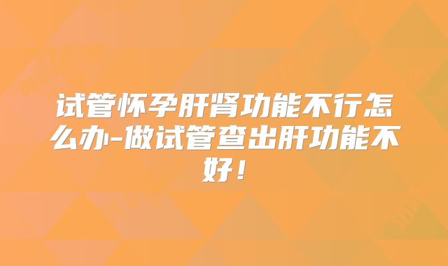 试管怀孕肝肾功能不行怎么办-做试管查出肝功能不好！