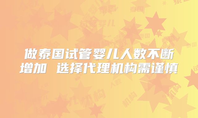 做泰国试管婴儿人数不断增加 选择代理机构需谨慎