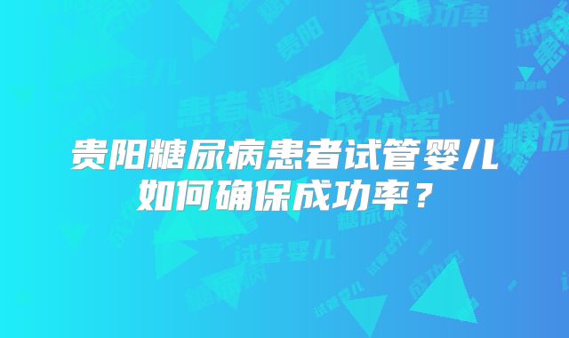 贵阳糖尿病患者试管婴儿如何确保成功率？
