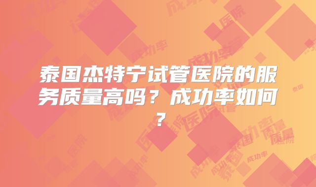 泰国杰特宁试管医院的服务质量高吗？成功率如何？