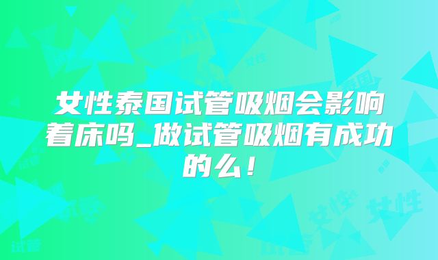 女性泰国试管吸烟会影响着床吗_做试管吸烟有成功的么！