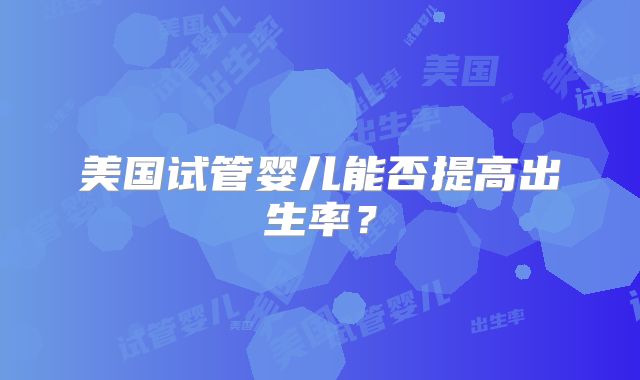 美国试管婴儿能否提高出生率？
