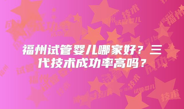 福州试管婴儿哪家好？三代技术成功率高吗？