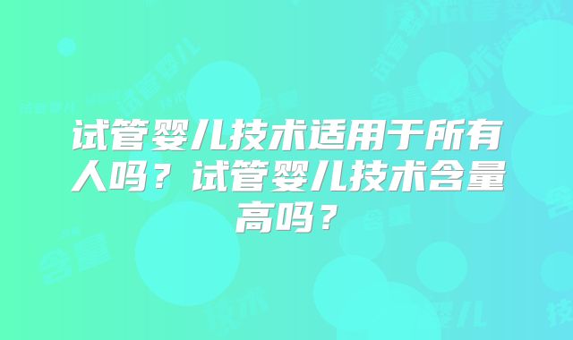 试管婴儿技术适用于所有人吗？试管婴儿技术含量高吗？