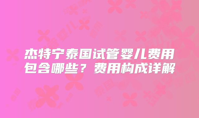 杰特宁泰国试管婴儿费用包含哪些？费用构成详解