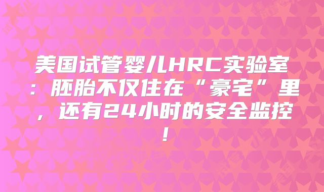 美国试管婴儿HRC实验室：胚胎不仅住在“豪宅”里，还有24小时的安全监控！